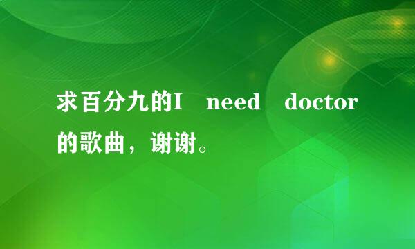 求百分九的I need doctor的歌曲，谢谢。