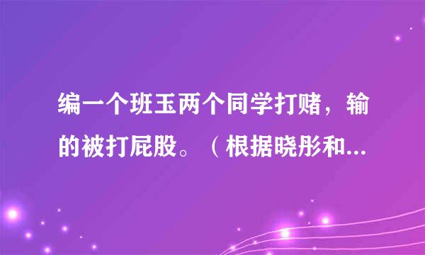 编一个班玉两个同学打赌，输的被打屁股。（根据晓彤和文文为主人公）