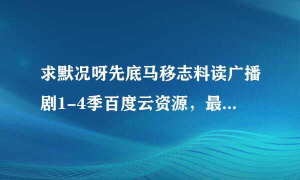 求默况呀先底马移志料读广播剧1-4季百度云资源，最好是不用解压的