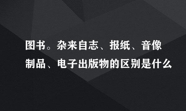 图书。杂来自志、报纸、音像制品、电子出版物的区别是什么