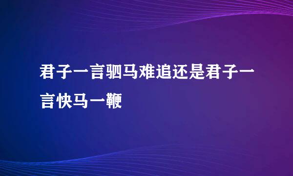 君子一言驷马难追还是君子一言快马一鞭