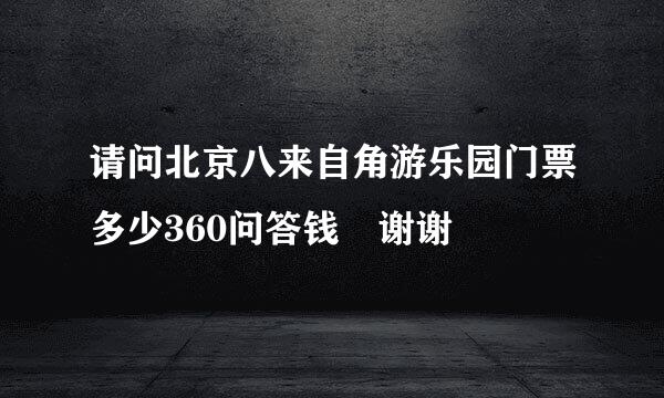 请问北京八来自角游乐园门票多少360问答钱 谢谢