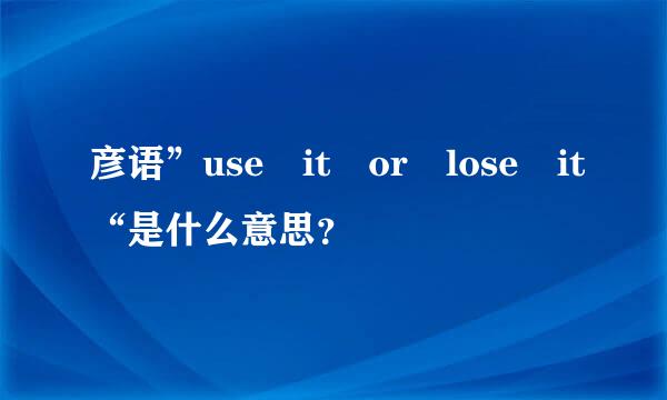 彦语”use it or lose it“是什么意思？