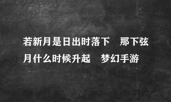 若新月是日出时落下 那下弦月什么时候升起 梦幻手游