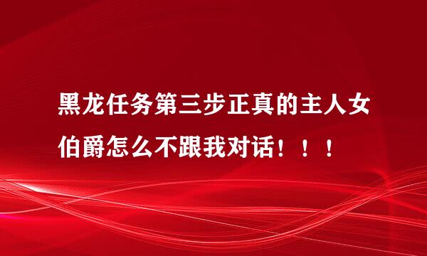 黑龙任务第三步正真的主人女伯爵怎么不跟我对话！！！