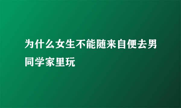 为什么女生不能随来自便去男同学家里玩