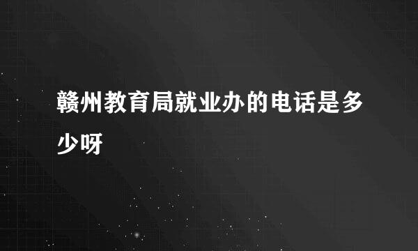 赣州教育局就业办的电话是多少呀