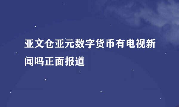 亚文仓亚元数字货币有电视新闻吗正面报道