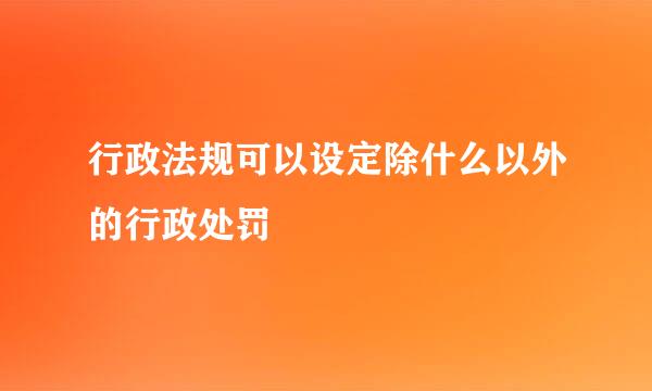 行政法规可以设定除什么以外的行政处罚