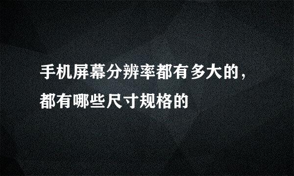 手机屏幕分辨率都有多大的，都有哪些尺寸规格的