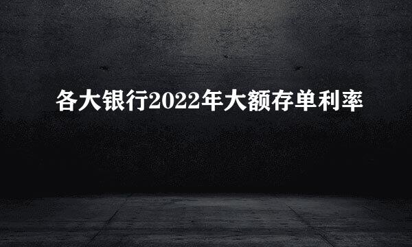 各大银行2022年大额存单利率