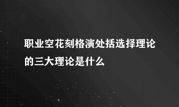 职业空花刻格演处括选择理论的三大理论是什么