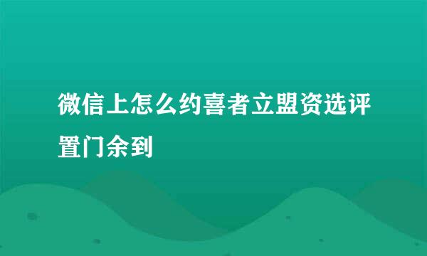 微信上怎么约喜者立盟资选评置门余到