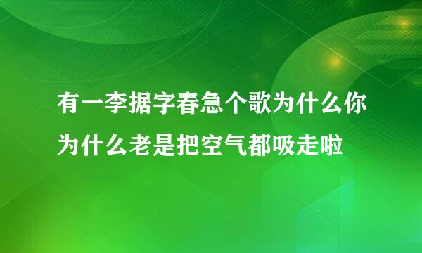 有一李据字春急个歌为什么你为什么老是把空气都吸走啦