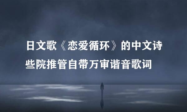 日文歌《恋爱循环》的中文诗些院推管自带万审谐音歌词