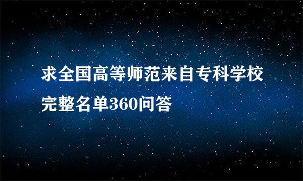 求全国高等师范来自专科学校完整名单360问答