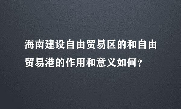 海南建设自由贸易区的和自由贸易港的作用和意义如何？