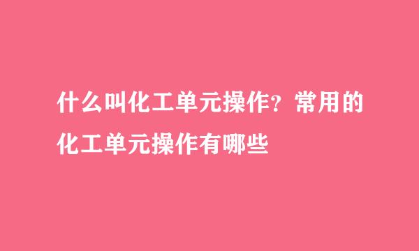 什么叫化工单元操作？常用的化工单元操作有哪些