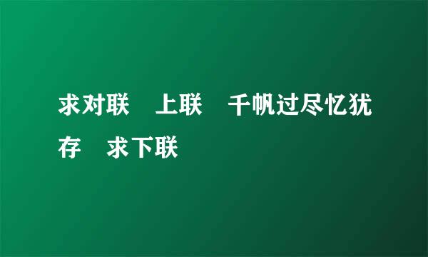 求对联 上联 千帆过尽忆犹存 求下联