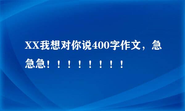 XX我想对你说400字作文，急急急！！！！！！！！