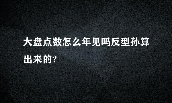 大盘点数怎么年见吗反型孙算出来的?