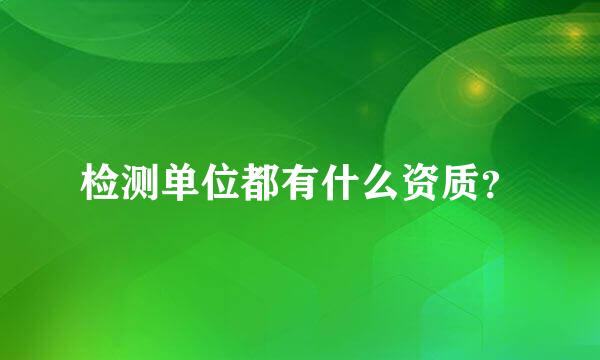 检测单位都有什么资质？