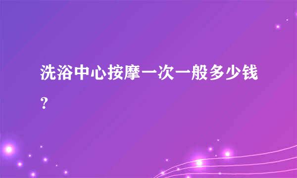 洗浴中心按摩一次一般多少钱？