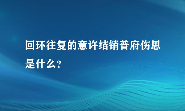 回环往复的意许结销普府伤思是什么？