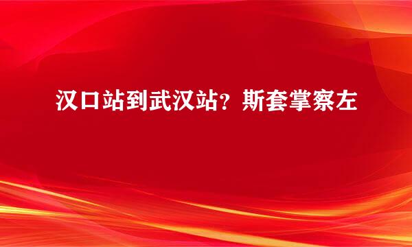 汉口站到武汉站？斯套掌察左