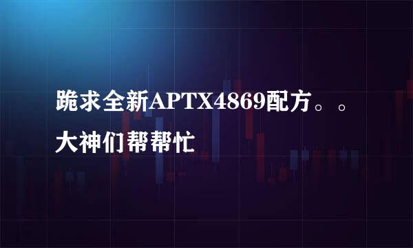 跪求全新APTX4869配方。。大神们帮帮忙