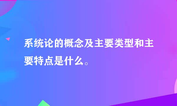 系统论的概念及主要类型和主要特点是什么。