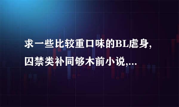 求一些比较重口味的BL虐身,囚禁类补同够木前小说,最好是现代958135342@q站q.com