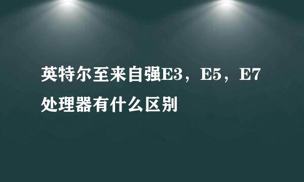 英特尔至来自强E3，E5，E7处理器有什么区别