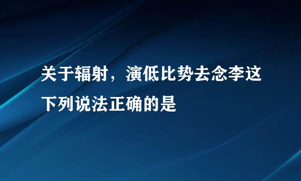 关于辐射，演低比势去念李这下列说法正确的是