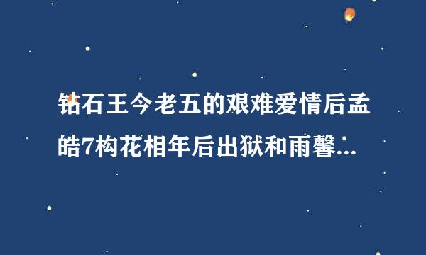 钻石王今老五的艰难爱情后孟皓7构花相年后出狱和雨馨在一起了吗