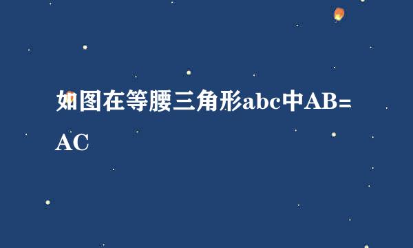 如图在等腰三角形abc中AB=AC