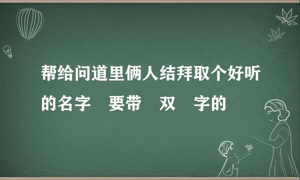 帮给问道里俩人结拜取个好听的名字 要带 双 字的