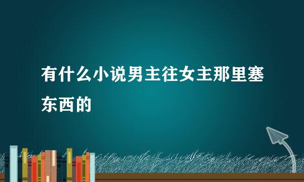 有什么小说男主往女主那里塞东西的