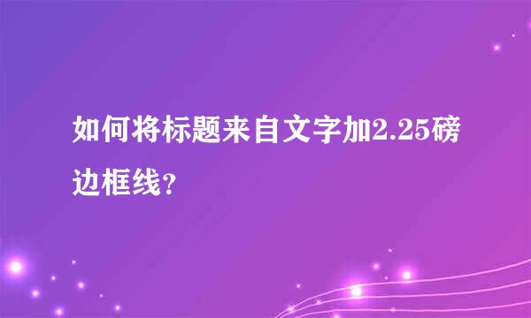 如何将标题来自文字加2.25磅边框线？