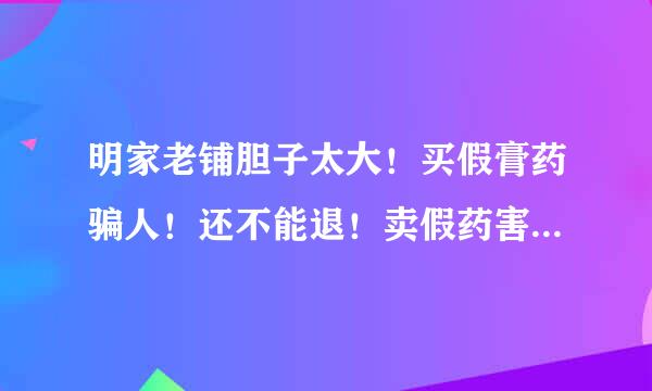 明家老铺胆子太大！买假膏药骗人！还不能退！卖假药害人可以判刑！为什么没人管？