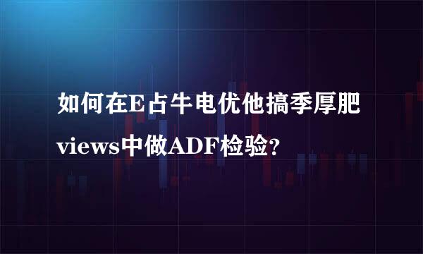 如何在E占牛电优他搞季厚肥views中做ADF检验？