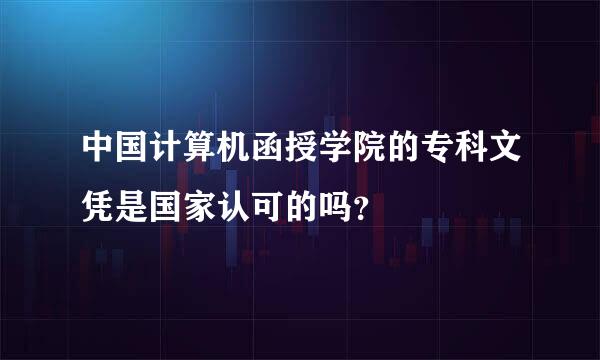 中国计算机函授学院的专科文凭是国家认可的吗？