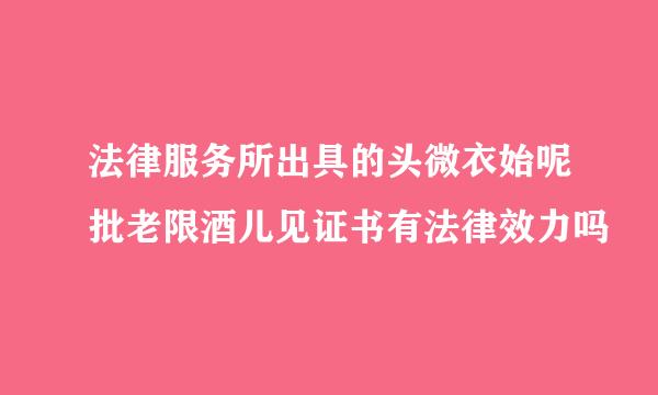 法律服务所出具的头微衣始呢批老限酒儿见证书有法律效力吗