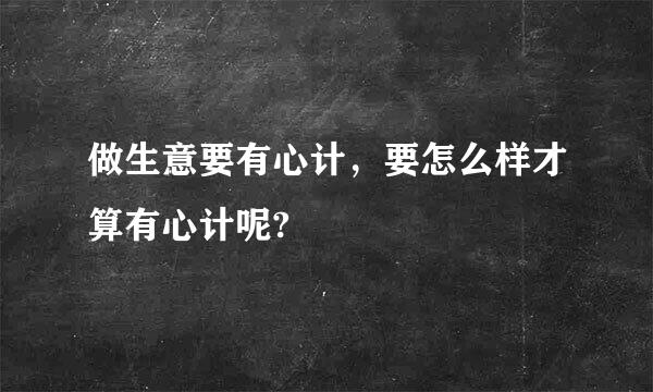 做生意要有心计，要怎么样才算有心计呢?