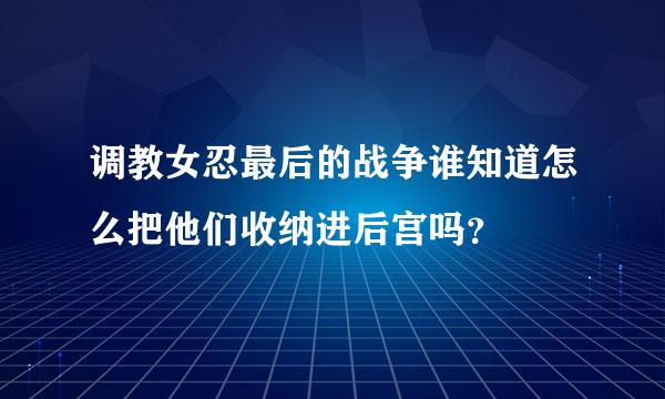 调教女忍最后的战争谁知道怎么把他们收纳进后宫吗？