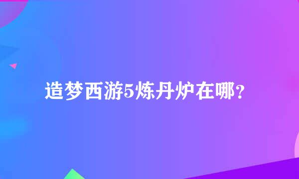 造梦西游5炼丹炉在哪？