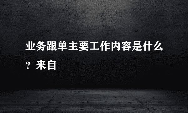 业务跟单主要工作内容是什么？来自