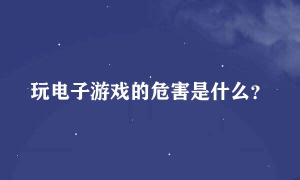 玩电子游戏的危害是什么？