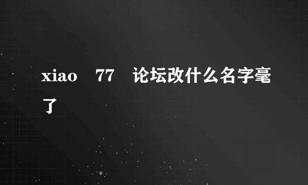 xiao 77 论坛改什么名字毫了