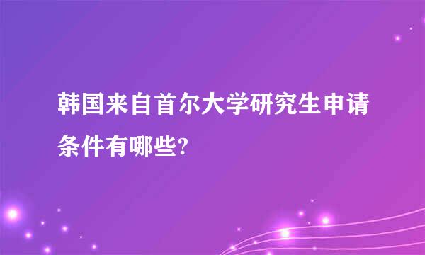 韩国来自首尔大学研究生申请条件有哪些?